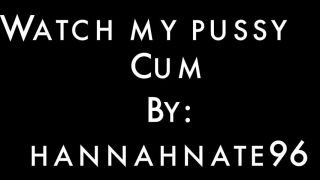watch my pussy cum hannahnate96