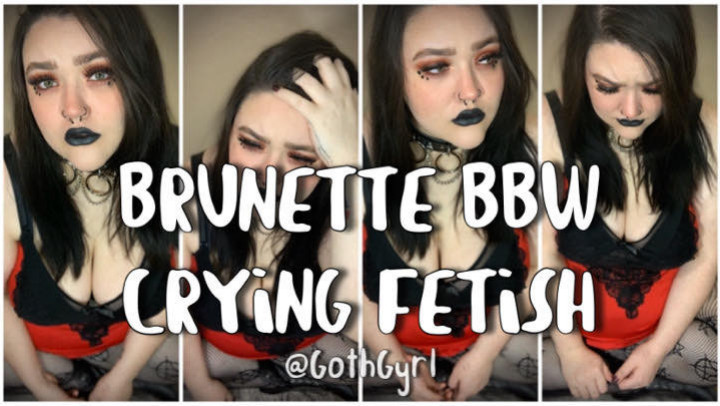 BRUNETTE BBW CRYING FETISH Goth Gyrl