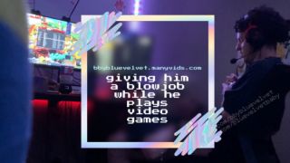 giving him a blowjob while he games bbybluevelvet