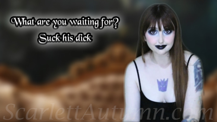 Scarlett Autumn:What are you waiting for? Suck his dick
