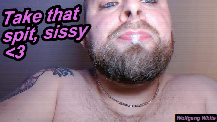 Wolfgang White:Sissies like you look so pretty covered in SPIT - SPIT KINK